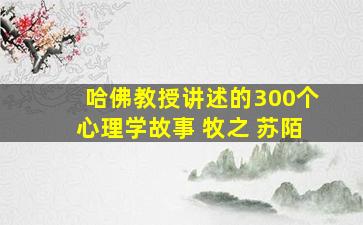 哈佛教授讲述的300个心理学故事 牧之 苏陌